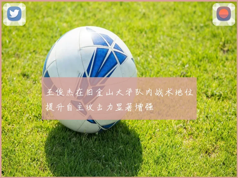 王俊杰在旧金山大学队内战术地位提升自主攻击力显著增强