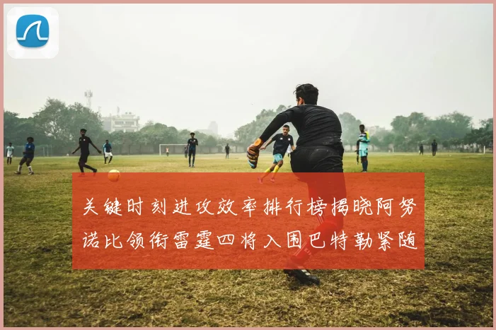 关键时刻进攻效率排行榜揭晓阿努诺比领衔雷霆四将入围巴特勒紧随其后