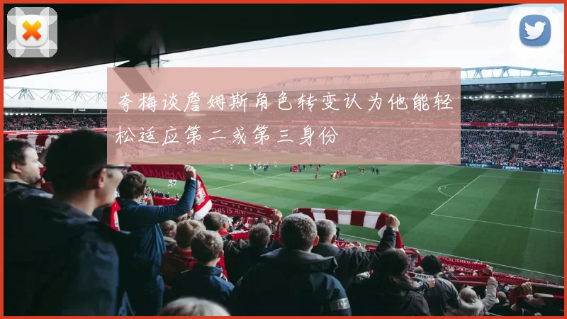 夸梅谈詹姆斯角色转变认为他能轻松适应第二或第三身份