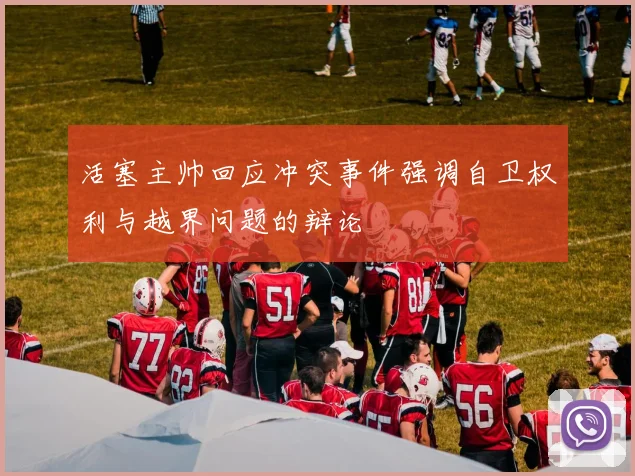 活塞主帅回应冲突事件强调自卫权利与越界问题的辩论