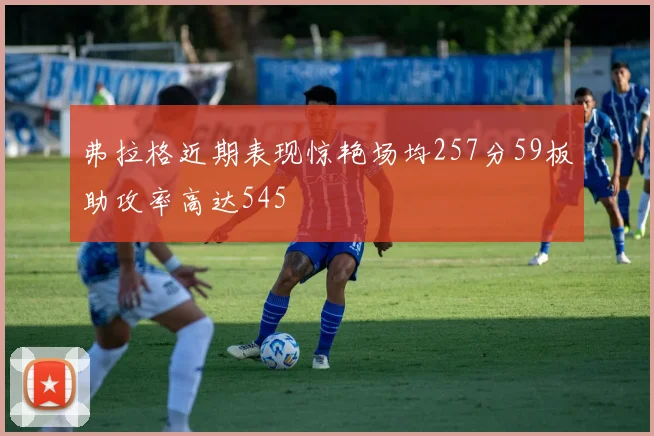 弗拉格近期表现惊艳场均257分59板助攻率高达545