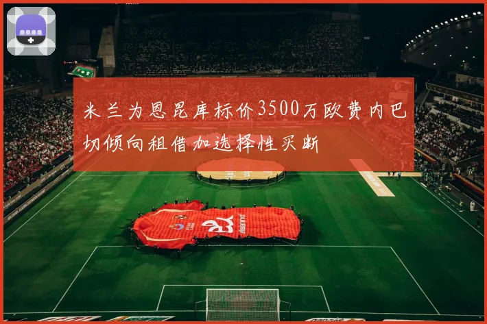 米兰为恩昆库标价3500万欧费内巴切倾向租借加选择性买断
