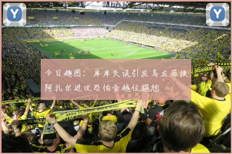 今日趣图：库库失误引发乌龙若换阿扎尔进攻恐怕会越位尴尬