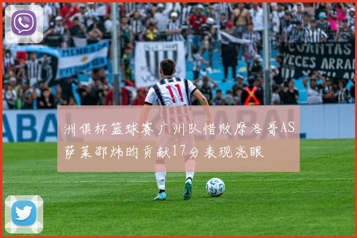 洲俱杯篮球赛广州队惜败摩洛哥AS萨莱邵炜昀贡献17分表现亮眼