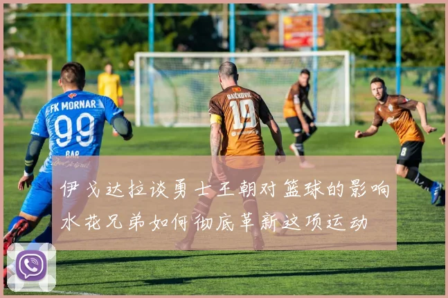 伊戈达拉谈勇士王朝对篮球的影响水花兄弟如何彻底革新这项运动