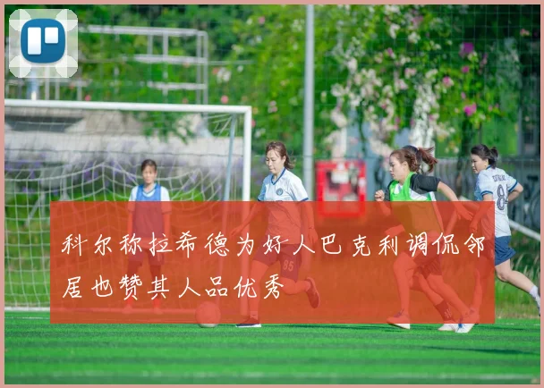 科尔称拉希德为好人巴克利调侃邻居也赞其人品优秀