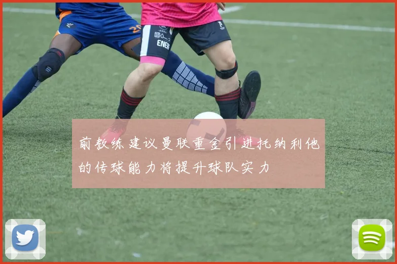 前教练建议曼联重金引进托纳利他的传球能力将提升球队实力