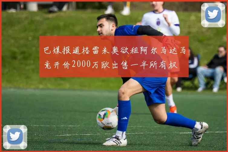 巴媒报道格雷米奥欲租阿尔马达马竞开价2000万欧出售一半所有权