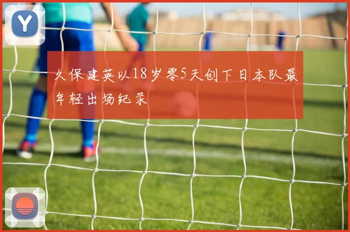 久保建英以18岁零5天创下日本队最年轻出场纪录