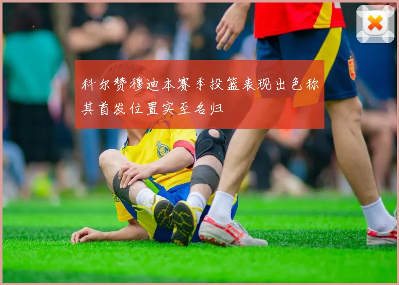 科尔赞穆迪本赛季投篮表现出色称其首发位置实至名归