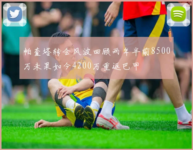 帕奎塔转会风波回顾两年半前8500万未果如今4200万重返巴甲