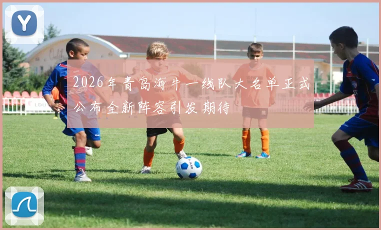 2026年青岛海牛一线队大名单正式公布全新阵容引发期待