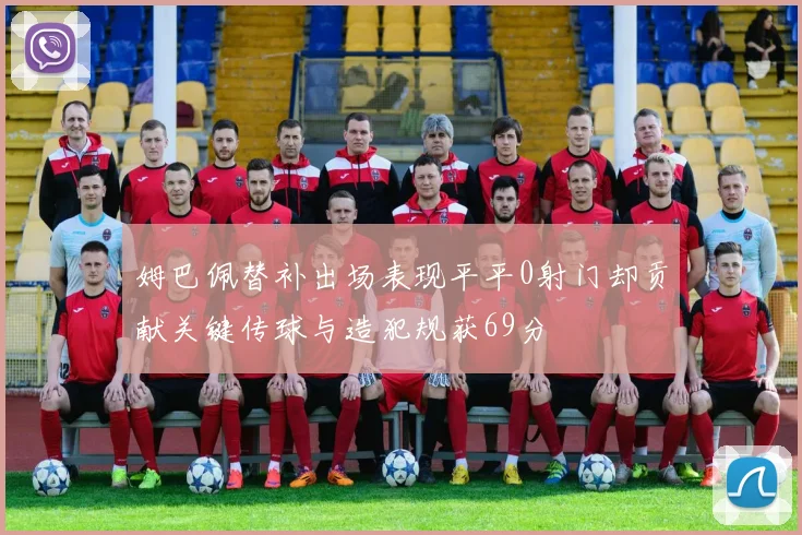 姆巴佩替补出场表现平平0射门却贡献关键传球与造犯规获69分