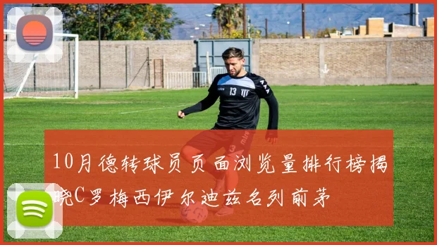 10月德转球员页面浏览量排行榜揭晓C罗梅西伊尔迪兹名列前茅