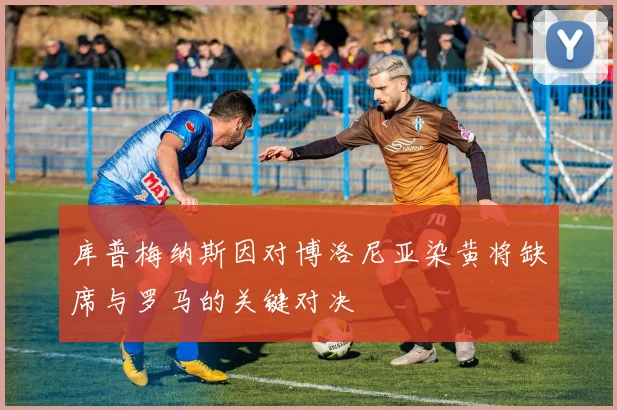 库普梅纳斯因对博洛尼亚染黄将缺席与罗马的关键对决