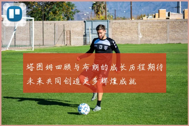塔图姆回顾与布朗的成长历程期待未来共同创造更多辉煌成就