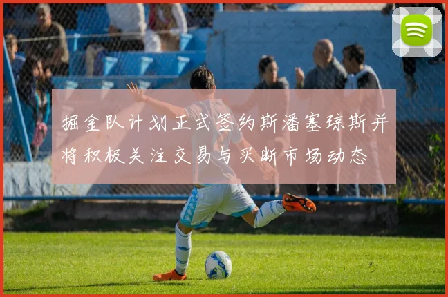 掘金队计划正式签约斯潘塞琼斯并将积极关注交易与买断市场动态