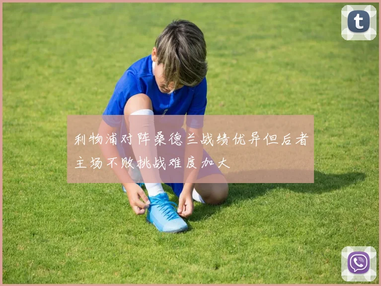 利物浦对阵桑德兰战绩优异但后者主场不败挑战难度加大