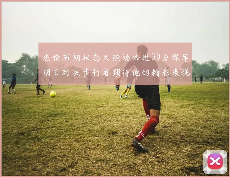 杰伦布朗状态火热场均近30分绿军明日对决步行者期待他的精彩表现