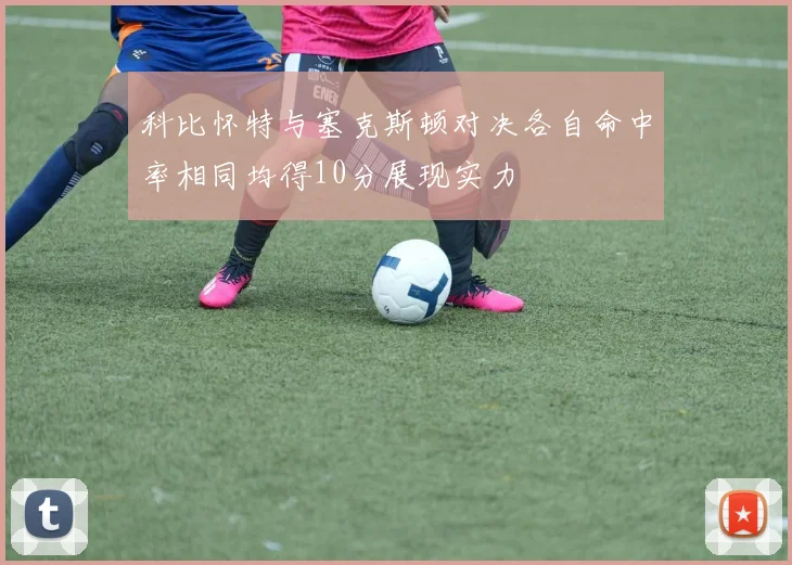 科比怀特与塞克斯顿对决各自命中率相同均得10分展现实力