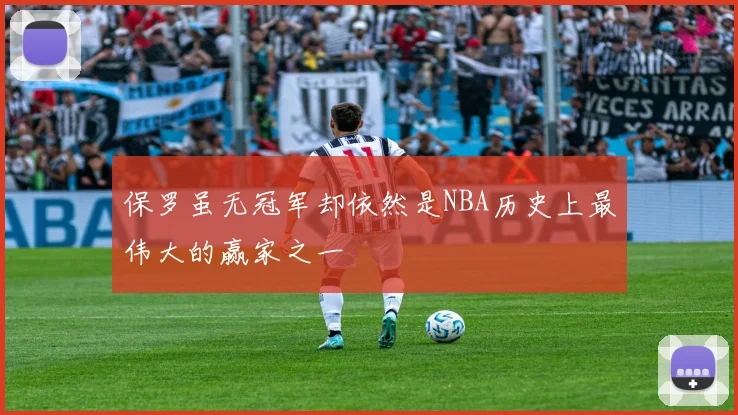 保罗虽无冠军却依然是NBA历史上最伟大的赢家之一