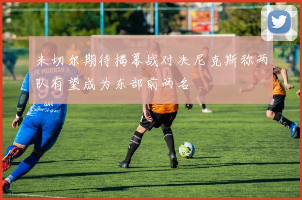 米切尔期待揭幕战对决尼克斯称两队有望成为东部前两名