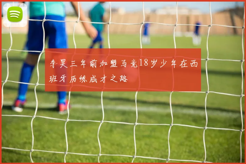 李昊三年前加盟马竞18岁少年在西班牙历练成才之路