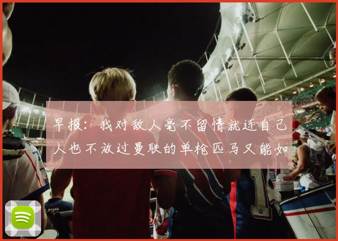 早报：我对敌人毫不留情就连自己人也不放过曼联的单枪匹马又能如何