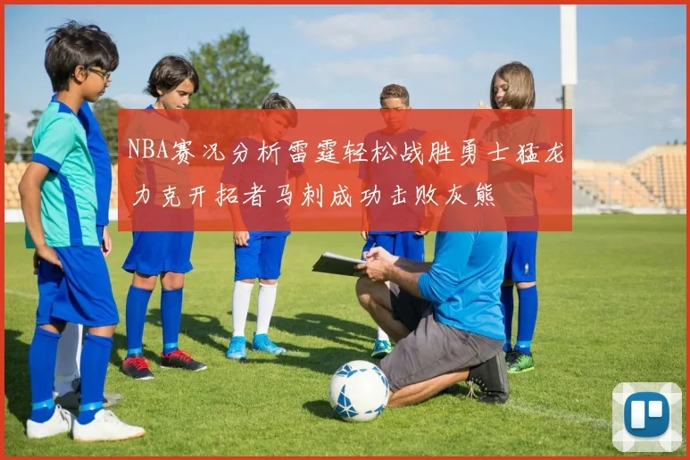 NBA赛况分析雷霆轻松战胜勇士猛龙力克开拓者马刺成功击败灰熊