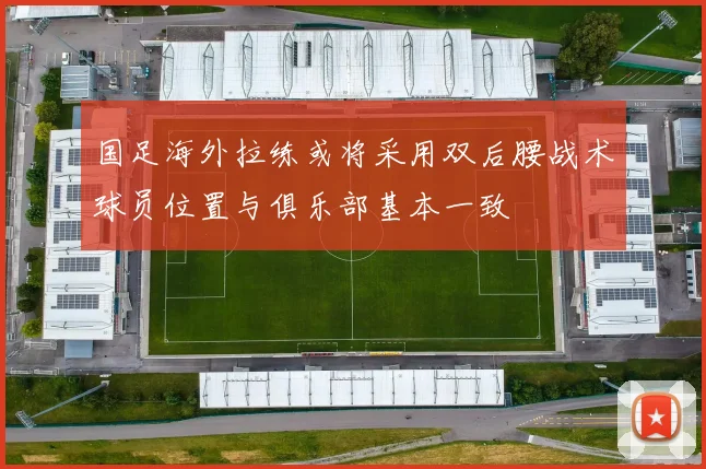 国足海外拉练或将采用双后腰战术球员位置与俱乐部基本一致