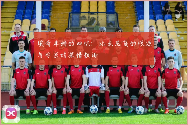 埃奇库姆的回忆：比米尼岛的根源与母亲的深情教诲