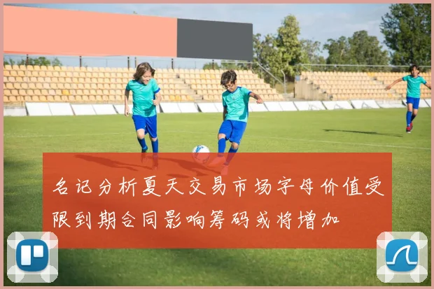 名记分析夏天交易市场字母价值受限到期合同影响筹码或将增加