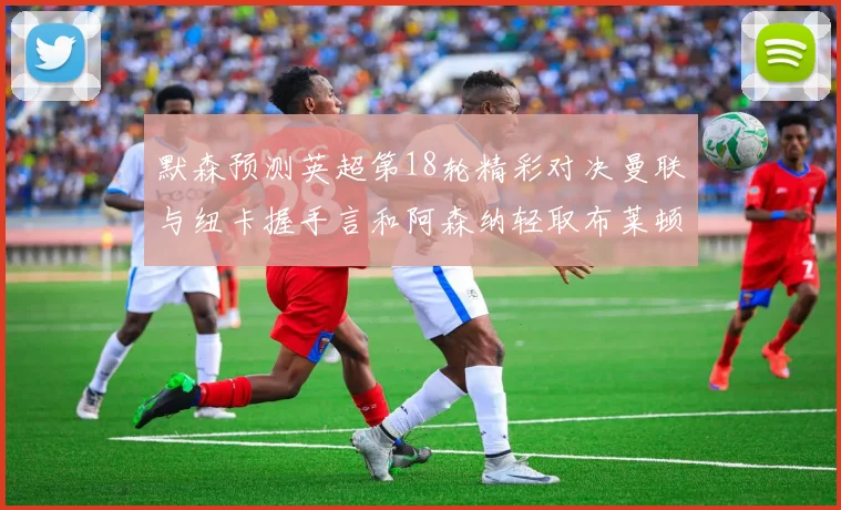 默森预测英超第18轮精彩对决曼联与纽卡握手言和阿森纳轻取布莱顿切尔西战平维拉