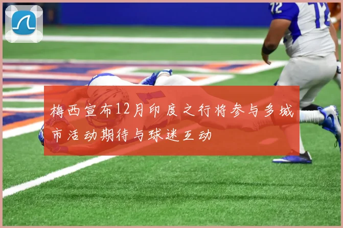 梅西宣布12月印度之行将参与多城市活动期待与球迷互动